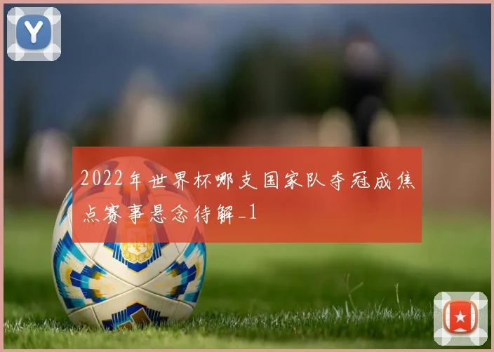 2022年世界杯哪支国家队夺冠成焦点赛事悬念待解_1
