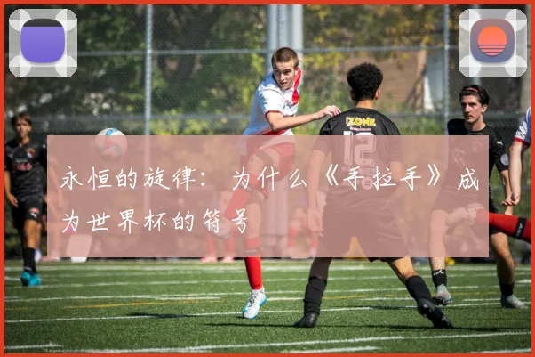 永恒的旋律:为什么《手拉手》成为世界杯的符号