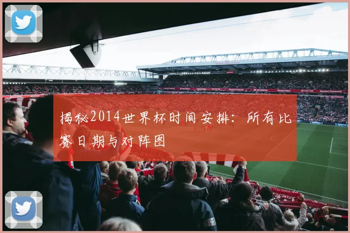 揭秘2014世界杯时间安排：所有比赛日期与对阵图