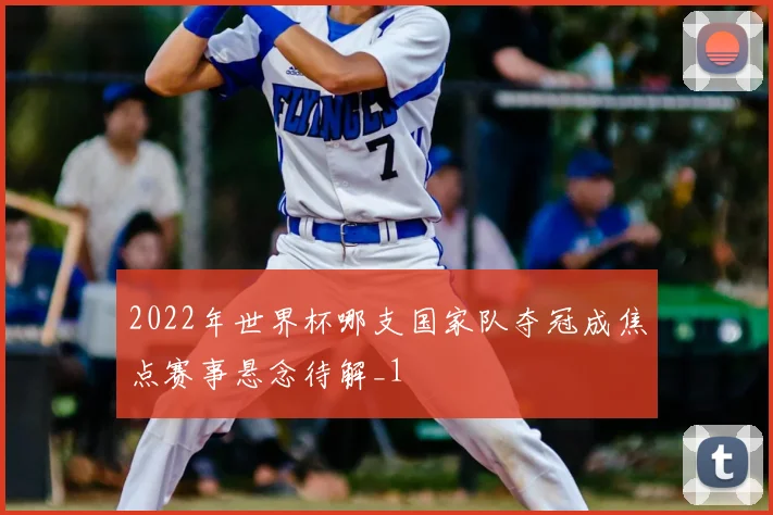 2022年世界杯哪支国家队夺冠成焦点赛事悬念待解_1