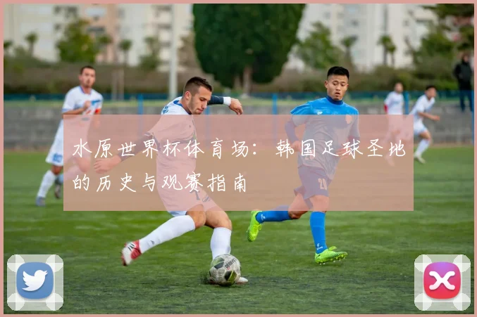 水原世界杯体育场:韩国足球圣地的历史与观赛指南
