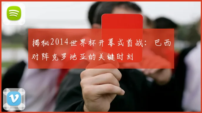 揭秘2014世界杯开幕式首战：巴西对阵克罗地亚的关键时刻