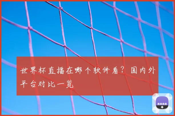 世界杯直播在哪个软件看？国内外平台对比一览