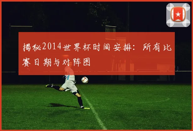 揭秘2014世界杯时间安排：所有比赛日期与对阵图