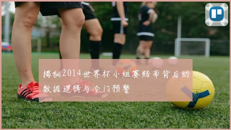 揭秘2014世界杯小组赛赔率背后的数据逻辑与冷门预警
