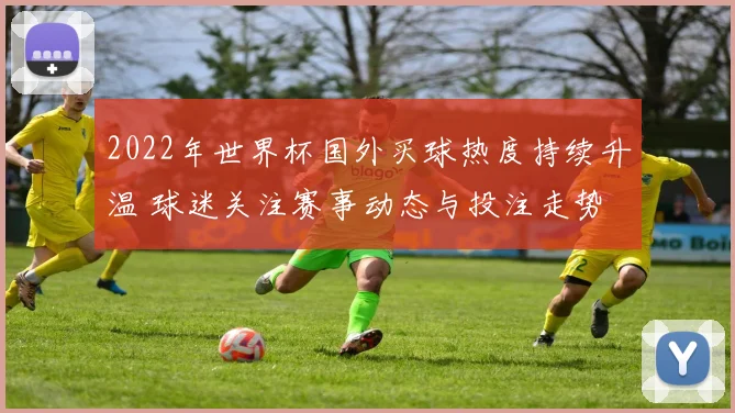 2022年世界杯国外买球热度持续升温 球迷关注赛事动态与投注走势