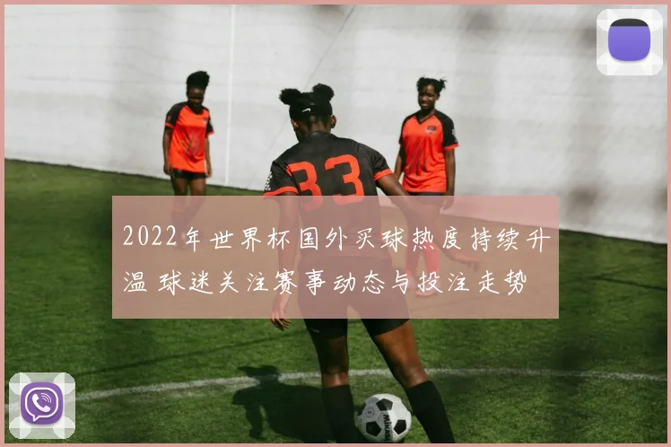 2022年世界杯国外买球热度持续升温 球迷关注赛事动态与投注走势