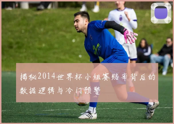 揭秘2014世界杯小组赛赔率背后的数据逻辑与冷门预警