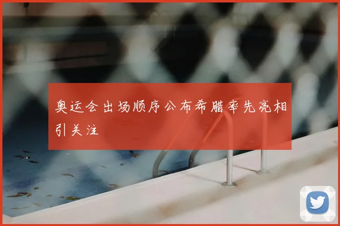 奥运会出场顺序公布希腊率先亮相引关注