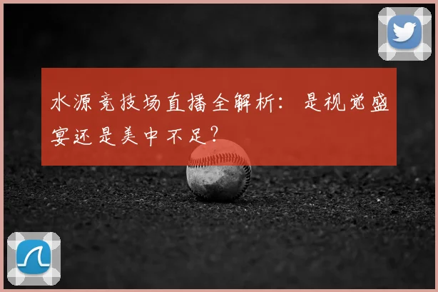 水源竞技场直播全解析：是视觉盛宴还是美中不足？